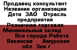 Продавец-консультант › Название организации ­ Дети, ЗАО › Отрасль предприятия ­ Розничная торговля › Минимальный оклад ­ 30 000 - Все города Работа » Вакансии   . Амурская обл.,Зея г.